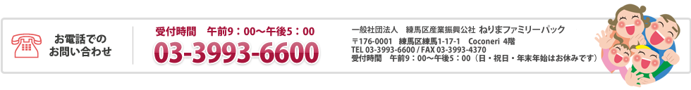 一般社団法人練馬区産業振興公社　ねりまファミリーパック　〒176-0012　練馬区豊玉北6-15-14共栄ビル４階TEL 03-3993-6600 / FAX 03-3993-4370受付時間　午前8時30分～午後5時15分（日・祝日・年末年始はお休みです。）