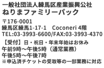 一般社団法人練馬区産業振興公社　ねりまファミリーパック　
  〒176-0012　練馬区豊玉北6-15-14
共栄ビル４階
TEL 03-3993-6600 / FAX 03-3993-4370
受付時間　午前8：30～午後5：15
（日・祝日はお休みです。）
      12月29日～1月3日はお休みです。